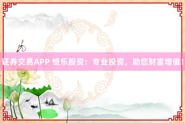 证券交易APP 恒乐股资：专业投资，助您财富增值！