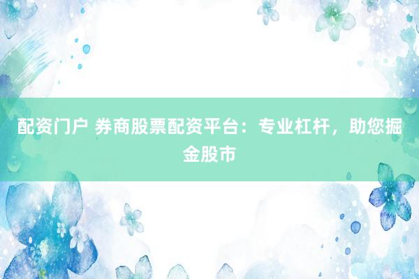 配资门户 券商股票配资平台：专业杠杆，助您掘金股市