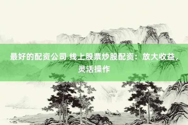 最好的配资公司 线上股票炒股配资：放大收益，灵活操作