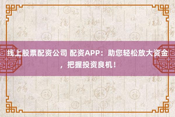 线上股票配资公司 配资APP：助您轻松放大资金，把握投资良机！
