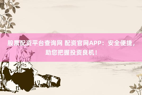 股票配资平台查询网 配资官网APP：安全便捷，助您把握投资良机！