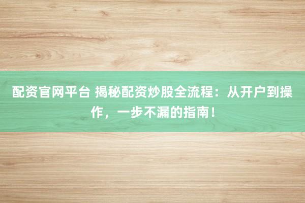 配资官网平台 揭秘配资炒股全流程：从开户到操作，一步不漏的指南！