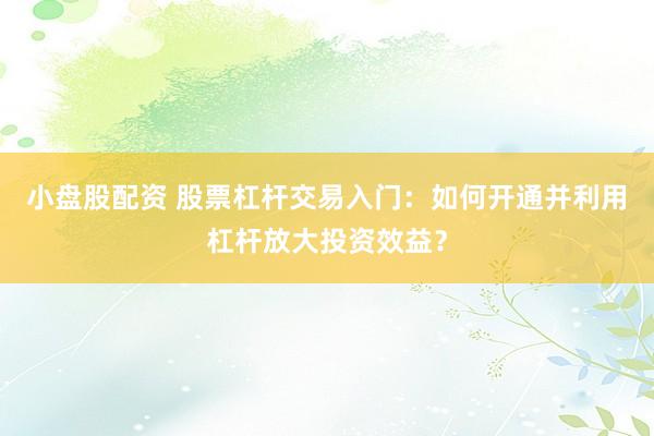 小盘股配资 股票杠杆交易入门：如何开通并利用杠杆放大投资效益？