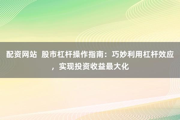 配资网站  股市杠杆操作指南：巧妙利用杠杆效应，实现投资收益最大化