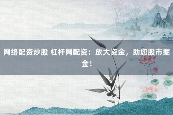 网络配资炒股 杠杆网配资：放大资金，助您股市掘金！