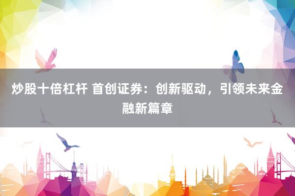 炒股十倍杠杆 首创证券：创新驱动，引领未来金融新篇章