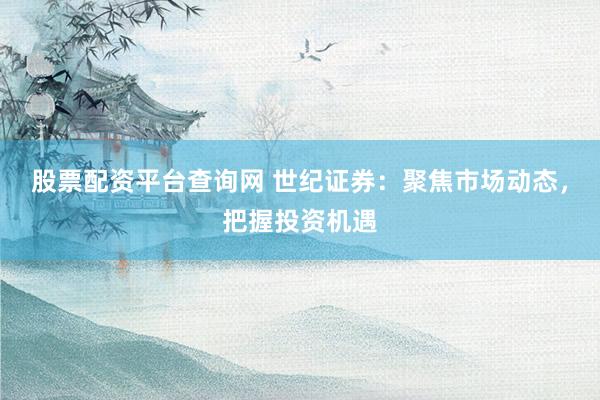 股票配资平台查询网 世纪证券：聚焦市场动态，把握投资机遇