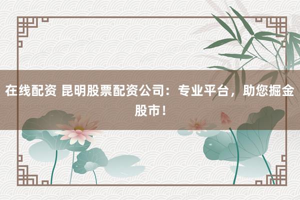 在线配资 昆明股票配资公司：专业平台，助您掘金股市！