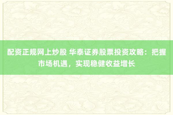 配资正规网上炒股 华泰证券股票投资攻略：把握市场机遇，实现稳健收益增长