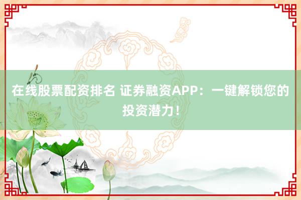 在线股票配资排名 证券融资APP：一键解锁您的投资潜力！