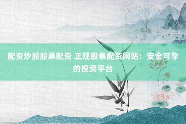 配资炒股股票配资 正规股票配资网站：安全可靠的投资平台