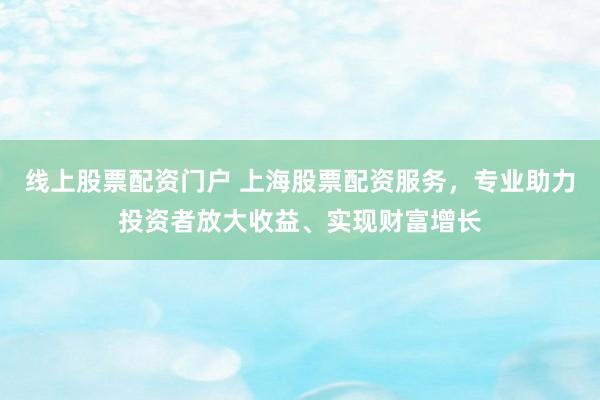 线上股票配资门户 上海股票配资服务，专业助力投资者放大收益、实现财富增长
