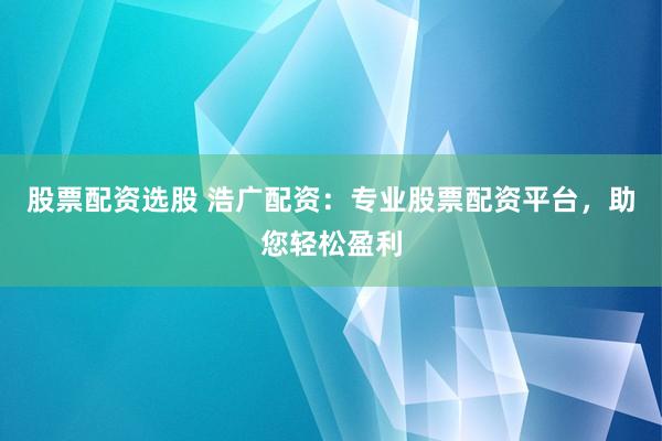股票配资选股 浩广配资：专业股票配资平台，助您轻松盈利