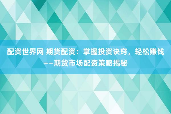 配资世界网 期货配资：掌握投资诀窍，轻松赚钱——期货市场配资策略揭秘