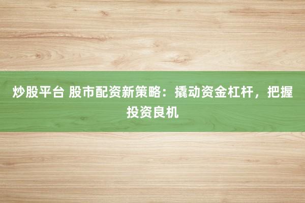 炒股平台 股市配资新策略：撬动资金杠杆，把握投资良机