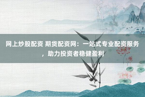 网上炒股配资 期货配资网：一站式专业配资服务，助力投资者稳健盈利
