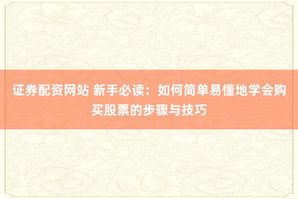 证券配资网站 新手必读：如何简单易懂地学会购买股票的步骤与技巧