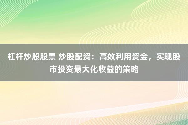 杠杆炒股股票 炒股配资：高效利用资金，实现股市投资最大化收益的策略