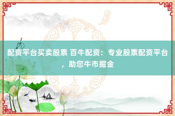 配资平台买卖股票 百牛配资：专业股票配资平台，助您牛市掘金