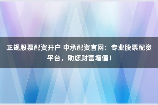 正规股票配资开户 中承配资官网：专业股票配资平台，助您财富增值！