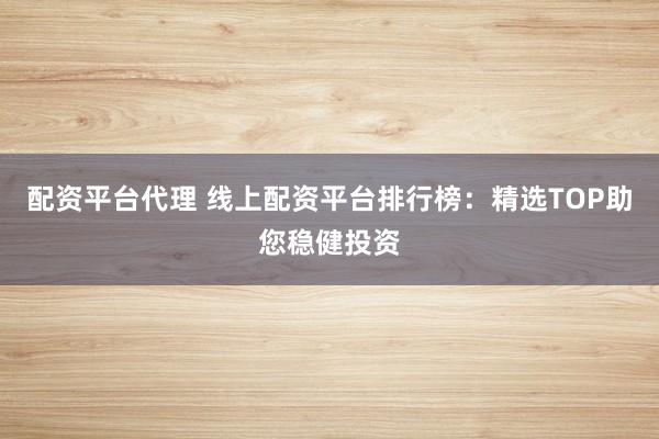 配资平台代理 线上配资平台排行榜：精选TOP助您稳健投资