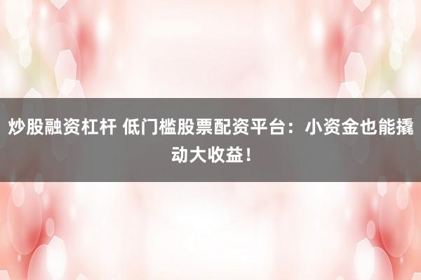 炒股融资杠杆 低门槛股票配资平台：小资金也能撬动大收益！