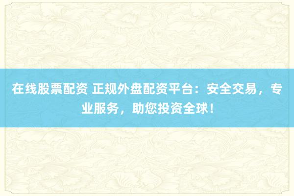 在线股票配资 正规外盘配资平台：安全交易，专业服务，助您投资全球！