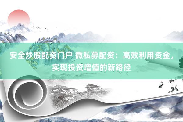 安全炒股配资门户 微私募配资：高效利用资金，实现投资增值的新路径