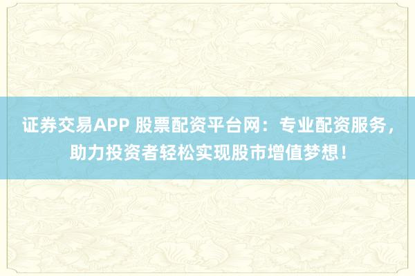 证券交易APP 股票配资平台网：专业配资服务，助力投资者轻松实现股市增值梦想！