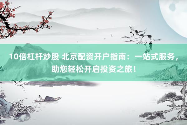 10倍杠杆炒股 北京配资开户指南：一站式服务，助您轻松开启投资之旅！