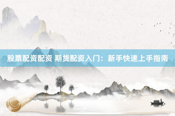 股票配资配资 期货配资入门：新手快速上手指南
