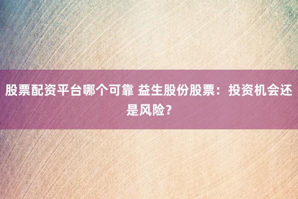 股票配资平台哪个可靠 益生股份股票：投资机会还是风险？
