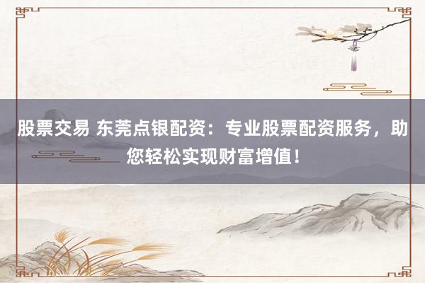 股票交易 东莞点银配资：专业股票配资服务，助您轻松实现财富增值！