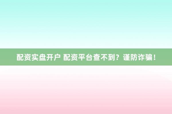 配资实盘开户 配资平台查不到？谨防诈骗！