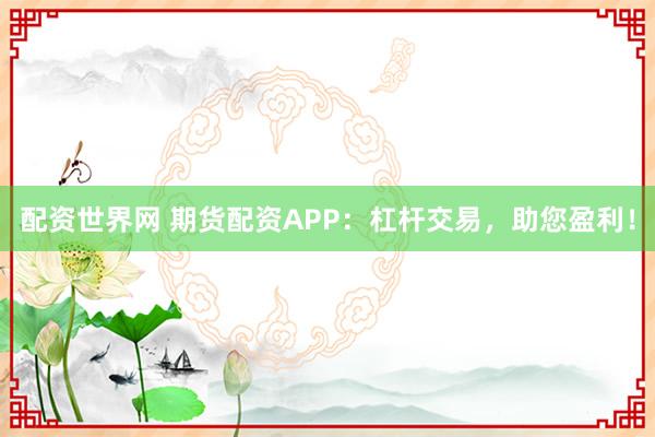 配资世界网 期货配资APP：杠杆交易，助您盈利！