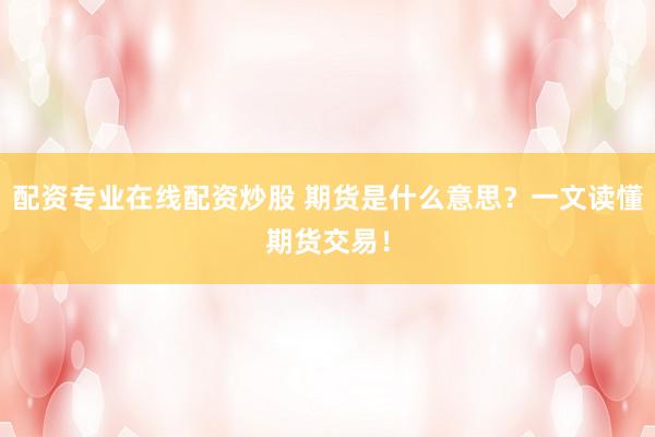 配资专业在线配资炒股 期货是什么意思？一文读懂期货交易！