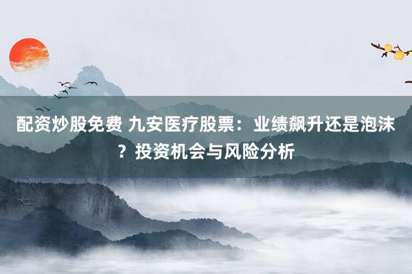 配资炒股免费 九安医疗股票：业绩飙升还是泡沫？投资机会与风险分析