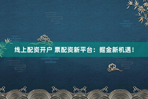线上配资开户 票配资新平台：掘金新机遇！