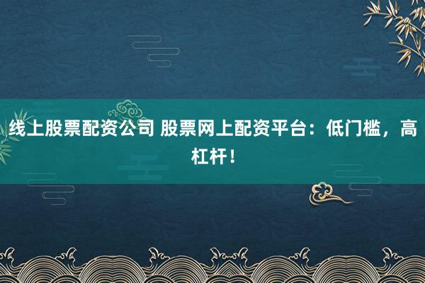 线上股票配资公司 股票网上配资平台：低门槛，高杠杆！