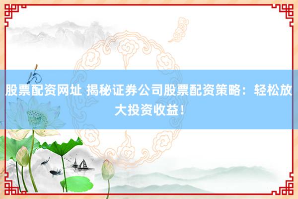 股票配资网址 揭秘证券公司股票配资策略：轻松放大投资收益！