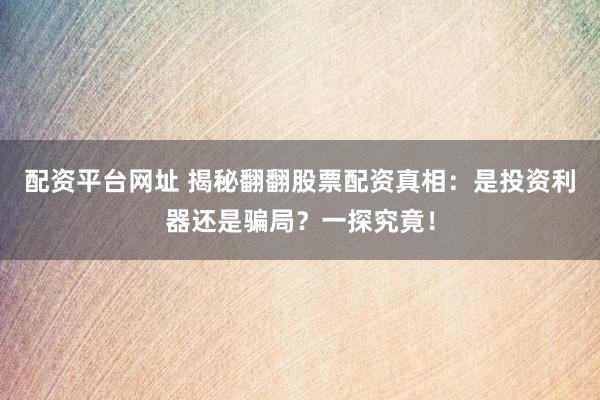 配资平台网址 揭秘翻翻股票配资真相：是投资利器还是骗局？一探究竟！