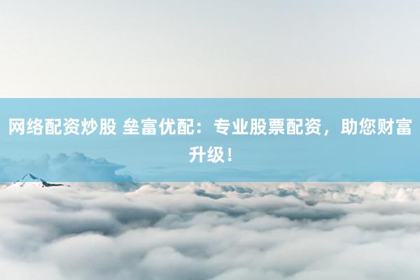 网络配资炒股 垒富优配：专业股票配资，助您财富升级！