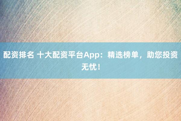 配资排名 十大配资平台App：精选榜单，助您投资无忧！