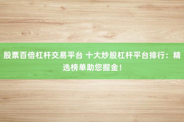 股票百倍杠杆交易平台 十大炒股杠杆平台排行：精选榜单助您掘金！