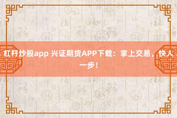 杠杆炒股app 兴证期货APP下载：掌上交易，快人一步！