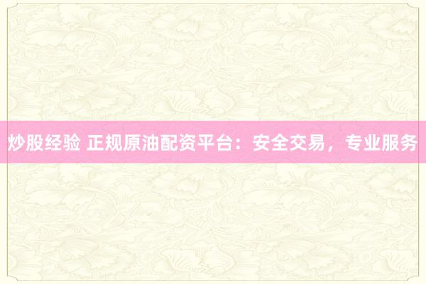 炒股经验 正规原油配资平台：安全交易，专业服务