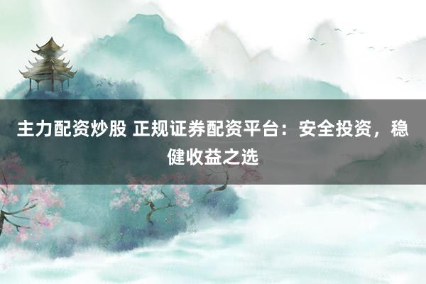 主力配资炒股 正规证券配资平台：安全投资，稳健收益之选