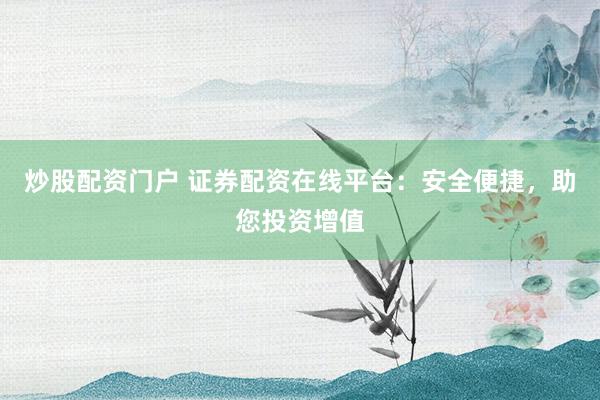 炒股配资门户 证券配资在线平台：安全便捷，助您投资增值