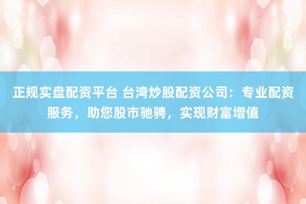 正规实盘配资平台 台湾炒股配资公司：专业配资服务，助您股市驰骋，实现财富增值