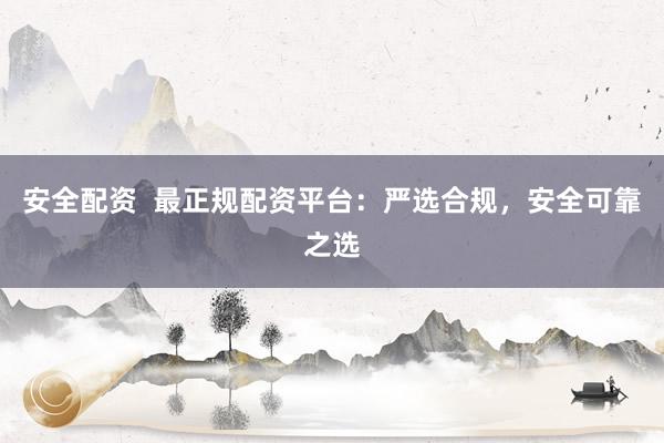 安全配资  最正规配资平台：严选合规，安全可靠之选
